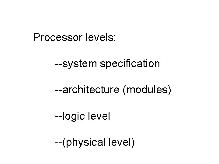 Processor levels: --system specification --architecture (modules) --logic level --(physical level) 
