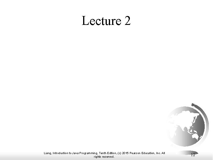 Lecture 2 Liang, Introduction to Java Programming, Tenth Edition, (c) 2015 Pearson Education, Inc. Lecture 2 Liang, Introduction to Java Programming, Tenth Edition, (c) 2015 Pearson Education, Inc.