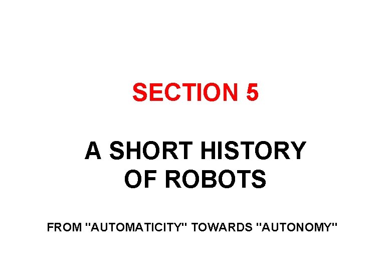 SECTION 5 A SHORT HISTORY OF ROBOTS FROM "AUTOMATICITY" TOWARDS "AUTONOMY" 