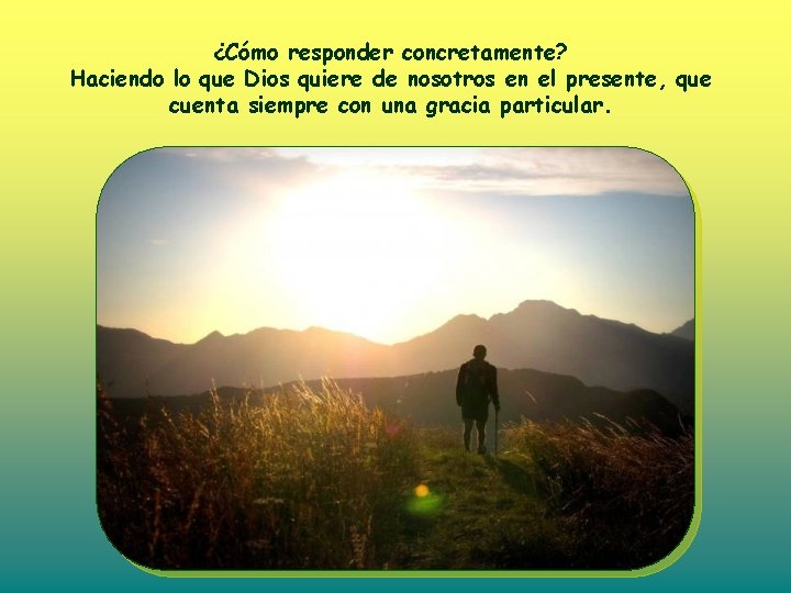 ¿Cómo responder concretamente? Haciendo lo que Dios quiere de nosotros en el presente, que