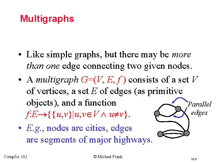 Multigraphs • Like simple graphs, but there may be more than one edge connecting Multigraphs • Like simple graphs, but there may be more than one edge connecting