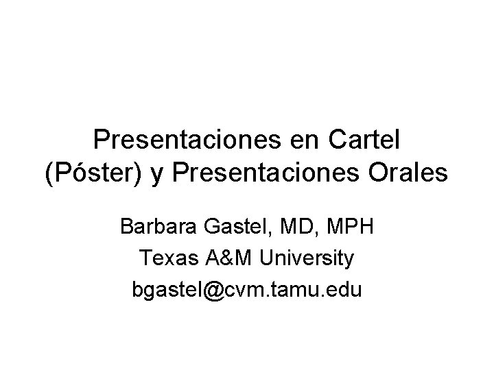 Presentaciones en Cartel (Póster) y Presentaciones Orales Barbara Gastel, MD, MPH Texas A&M University