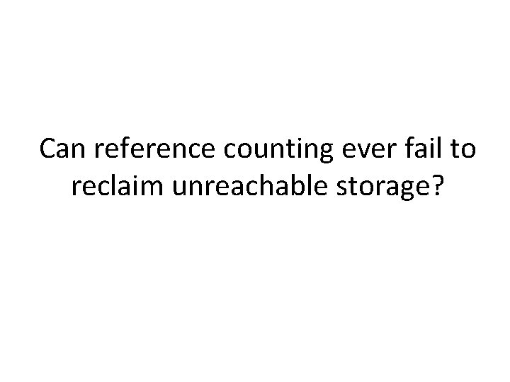 Can reference counting ever fail to reclaim unreachable storage? 