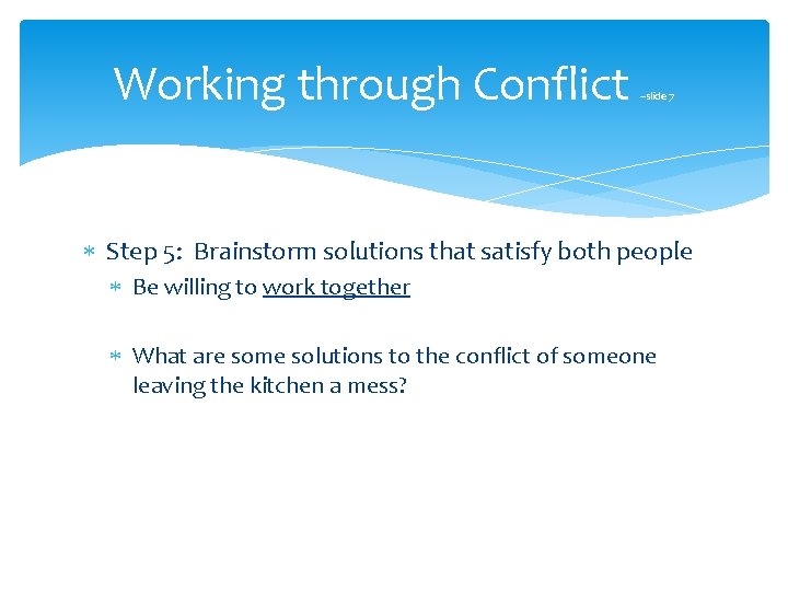 Working through Conflict –slide 7 Step 5: Brainstorm solutions that satisfy both people Be