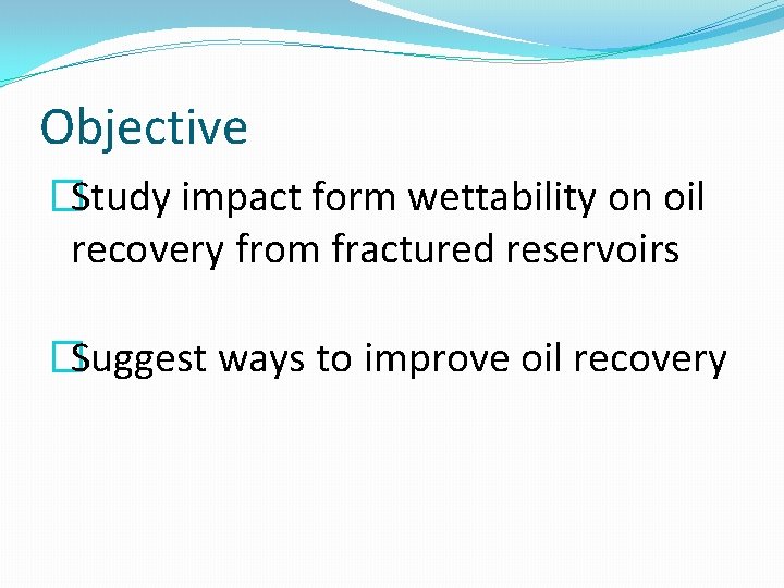 Objective �Study impact form wettability on oil recovery from fractured reservoirs �Suggest ways to Objective �Study impact form wettability on oil recovery from fractured reservoirs �Suggest ways to