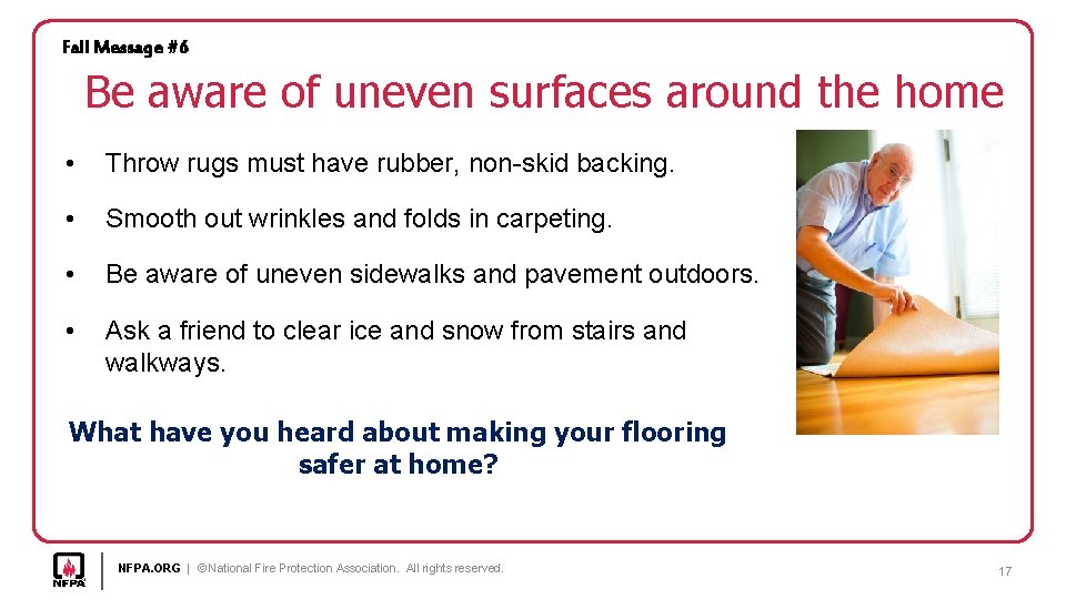 Fall Message #6 Be aware of uneven surfaces around the home • Throw rugs