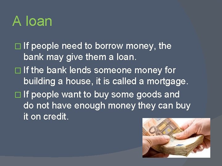 A loan � If people need to borrow money, the bank may give them