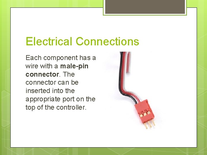 Electrical Connections Each component has a wire with a male-pin connector. The connector can