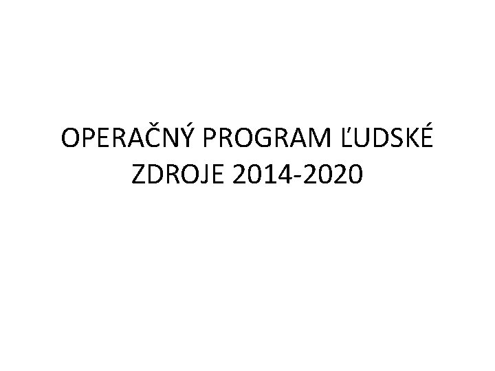 OPERAČNÝ PROGRAM ĽUDSKÉ ZDROJE 2014 -2020 