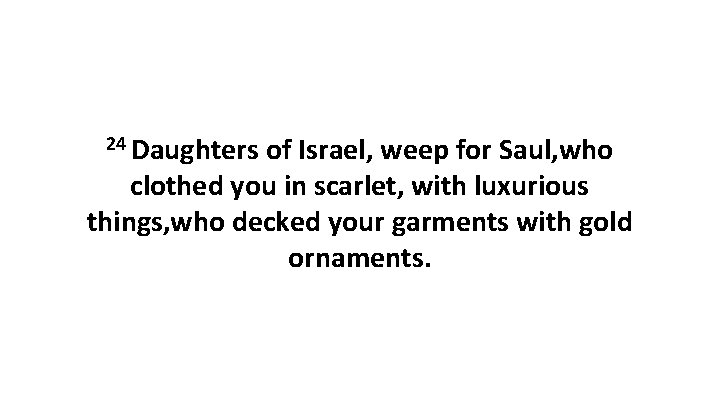 24 Daughters of Israel, weep for Saul, who clothed you in scarlet, with luxurious