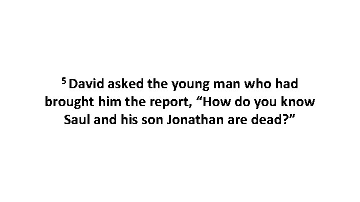 5 David asked the young man who had brought him the report, “How do