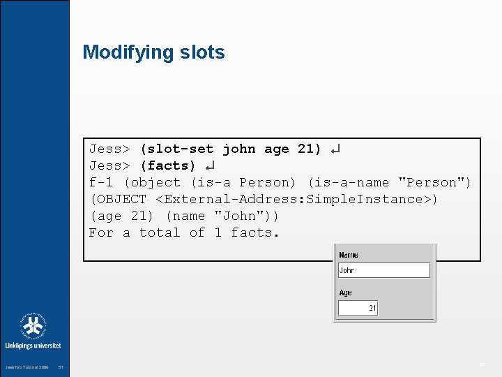 Modifying slots Jess> (slot-set john age 21) Jess> (facts) f-1 (object (is-a Person) (is-a-name