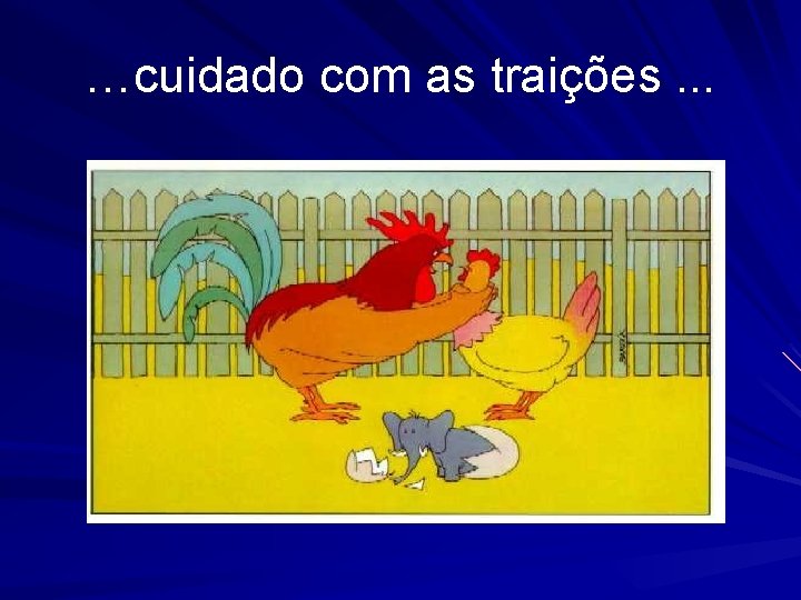 …cuidado com as traições. . . 