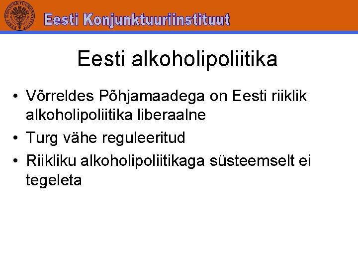 Eesti alkoholipoliitika • Võrreldes Põhjamaadega on Eesti riiklik alkoholipoliitika liberaalne • Turg vähe reguleeritud