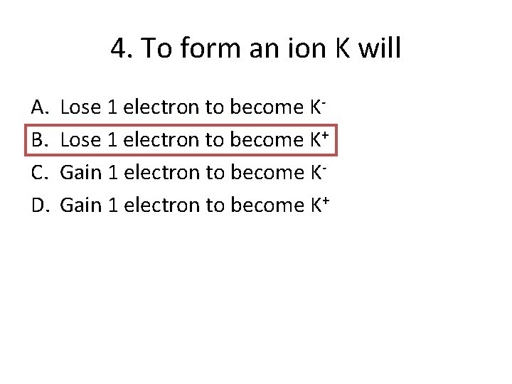 4. To form an ion K will A. B. C. D. Lose 1 electron