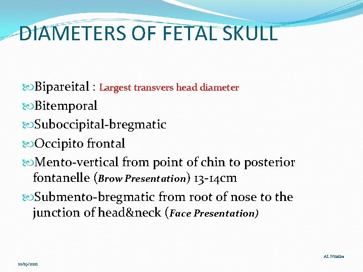 DIAMETERS OF FETAL SKULL Bipareital : Largest transvers head diameter Bitemporal Suboccipital-bregmatic Occipito frontal