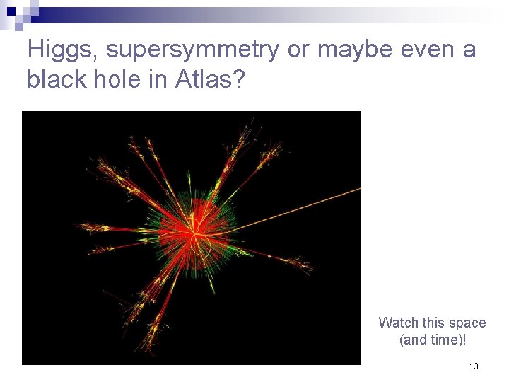 Higgs, supersymmetry or maybe even a black hole in Atlas? Watch this space (and