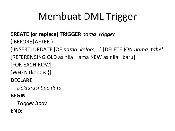 Membuat DML Trigger CREATE [or replace] TRIGGER nama_trigger ( BEFORE|AFTER ) ( INSERT|UPDATE [OF