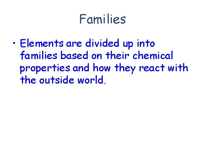 Families • Elements are divided up into families based on their chemical properties and
