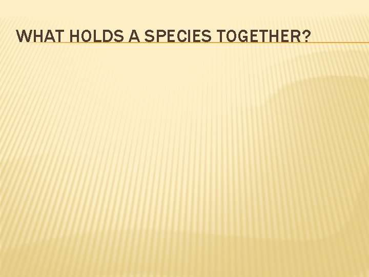 WHAT HOLDS A SPECIES TOGETHER? 