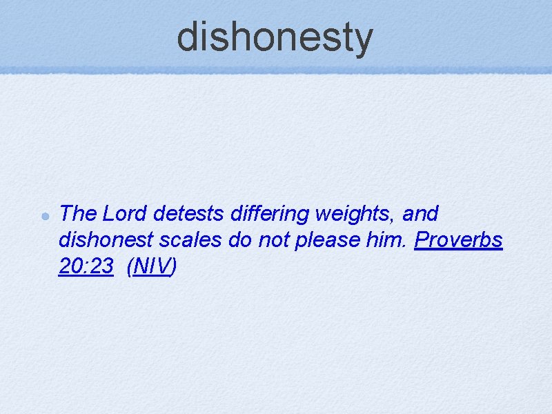 dishonesty The Lord detests differing weights, and dishonest scales do not please him. Proverbs