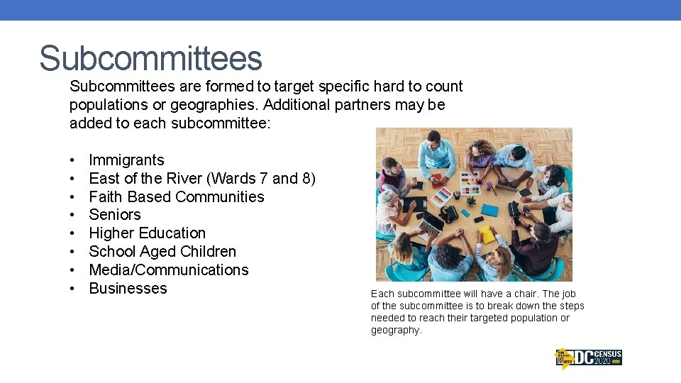 Subcommittees are formed to target specific hard to count populations or geographies. Additional partners