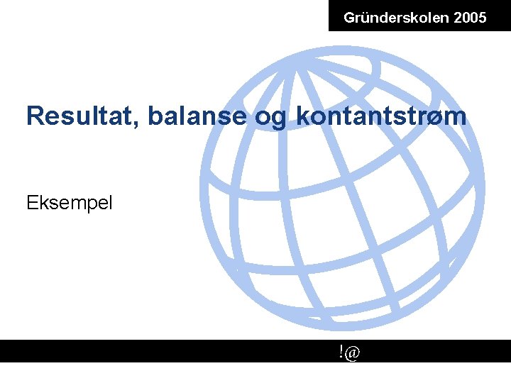 Gründerskolen 2005 Resultat, balanse og kontantstrøm Eksempel !@ # 