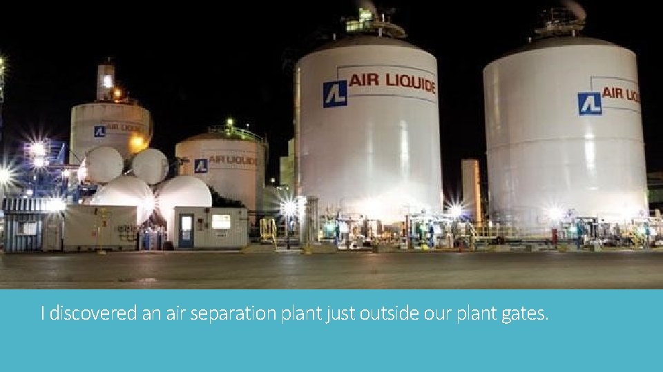 I discovered an air separation plant just outside our plant gates. 