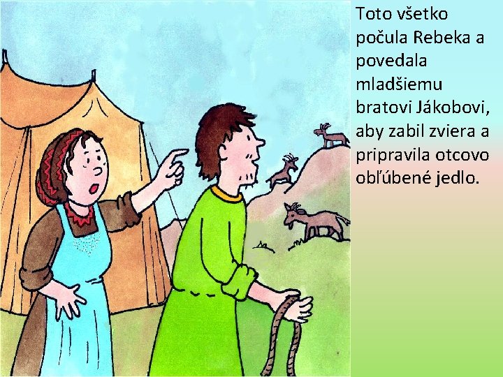 Toto všetko počula Rebeka a povedala mladšiemu bratovi Jákobovi, aby zabil zviera a pripravila