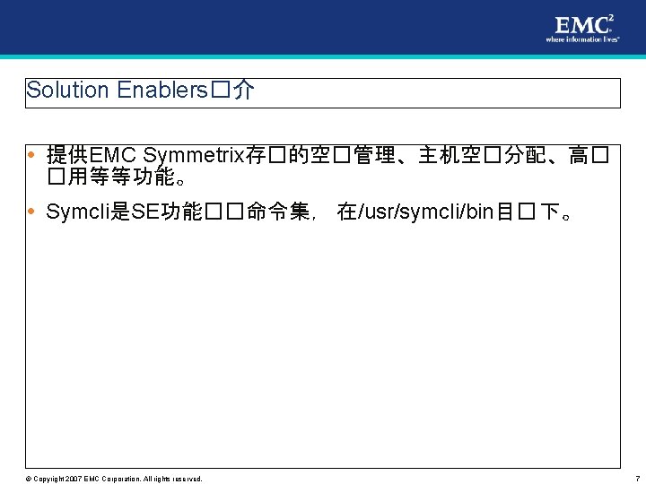 Solution Enablers�介 提供EMC Symmetrix存�的空�管理、主机空�分配、高� �用等等功能。 Symcli是SE功能��命令集， 在/usr/symcli/bin目� 下。 © Copyright 2007 EMC Corporation. All