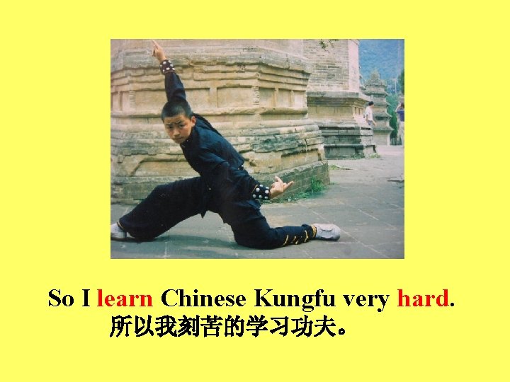 So I learn Chinese Kungfu very hard. 所以我刻苦的学习功夫。 