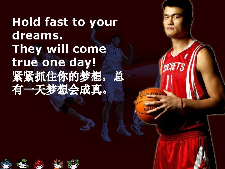 Hold fast to your dreams. They will come true one day! 紧紧抓住你的梦想，总 有一天梦想会成真。 