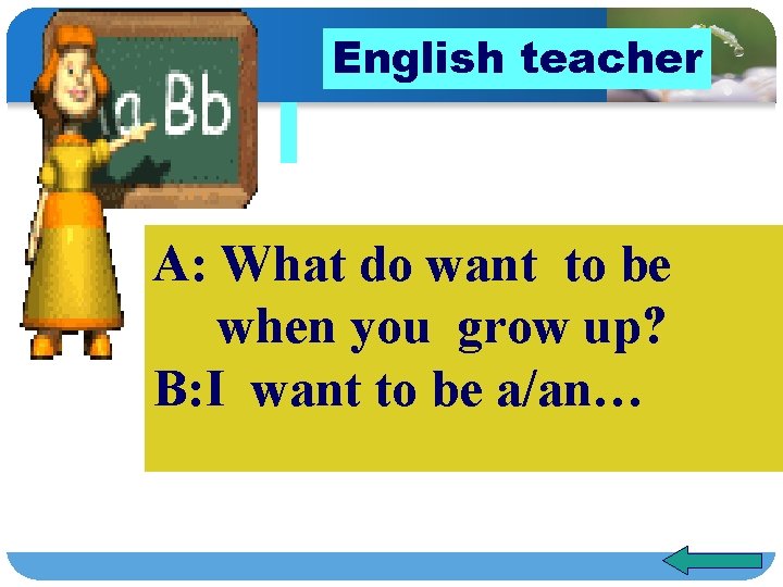 English teacher A: What do want to be when you grow up? B: I