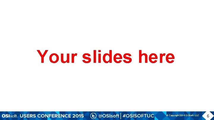 Your slides here © Copyright 2014 OSIsoft, LLC 6 