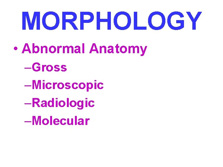 MORPHOLOGY • Abnormal Anatomy –Gross –Microscopic –Radiologic –Molecular 
