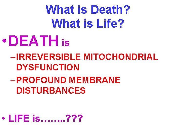 What is Death? What is Life? • DEATH is – IRREVERSIBLE MITOCHONDRIAL DYSFUNCTION –