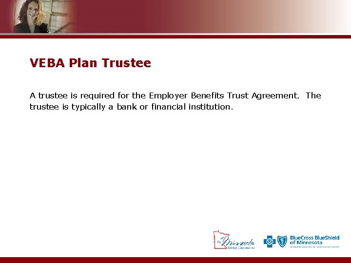 VEBA Plan Trustee A trustee is required for the Employer Benefits Trust Agreement. The