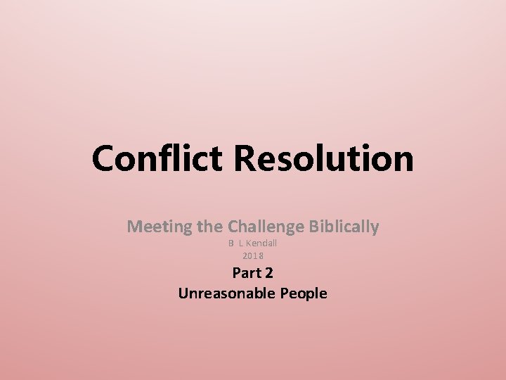 Conflict Resolution Meeting the Challenge Biblically B L Kendall 2018 Part 2 Unreasonable People