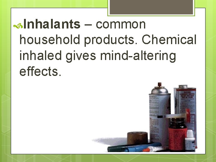  Inhalants – common household products. Chemical inhaled gives mind-altering effects. 