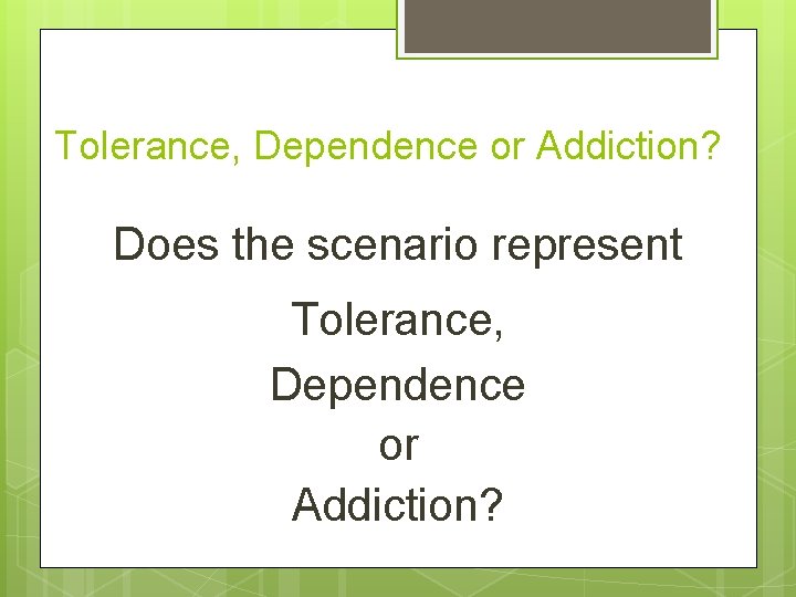 Tolerance, Dependence or Addiction? Does the scenario represent Tolerance, Dependence or Addiction? 