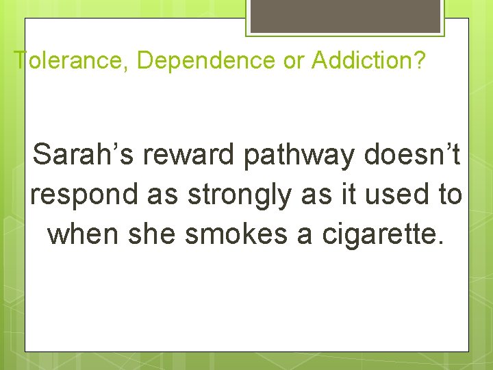 Tolerance, Dependence or Addiction? Sarah’s reward pathway doesn’t respond as strongly as it used