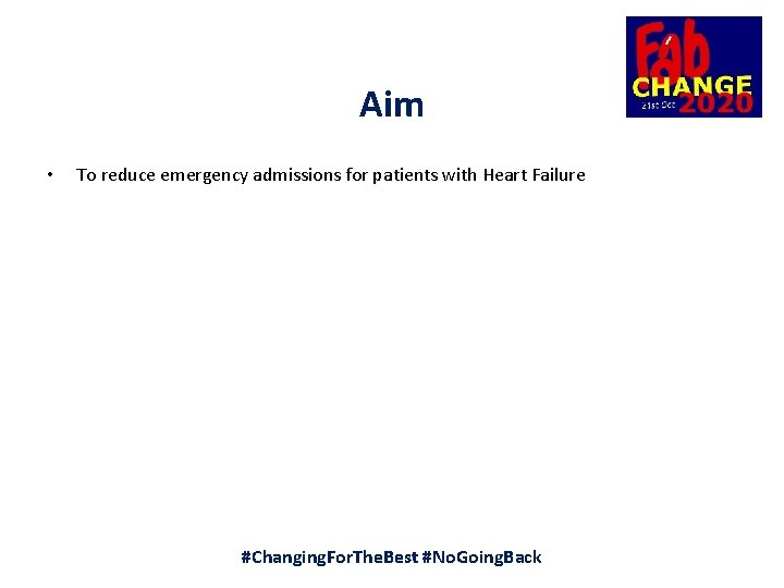 Aim • To reduce emergency admissions for patients with Heart Failure #Changing. For. The.