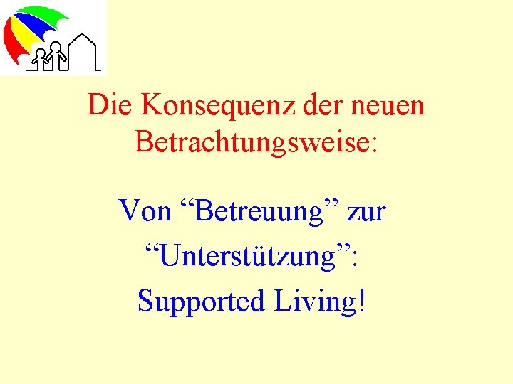 Die Konsequenz der neuen Betrachtungsweise: Von “Betreuung” zur “Unterstützung”: Supported Living! 