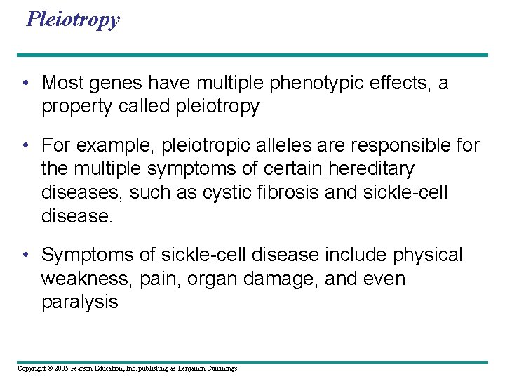 Pleiotropy • Most genes have multiple phenotypic effects, a property called pleiotropy • For