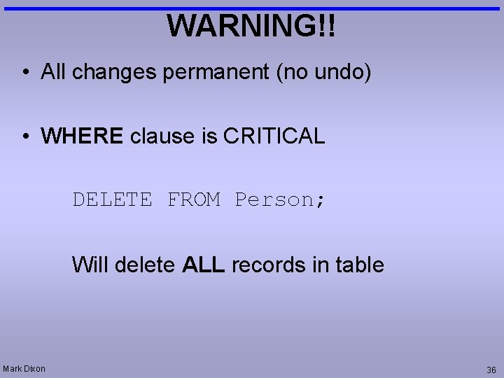 WARNING!! • All changes permanent (no undo) • WHERE clause is CRITICAL DELETE FROM