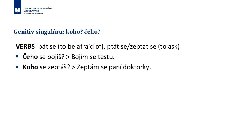 Genitiv singuláru: koho? čeho? VERBS: bát se (to be afraid of), ptát se/zeptat se