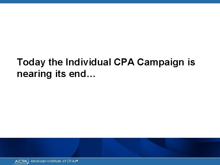 Today the Individual CPA Campaign is nearing its end… American Institute of CPAs ®