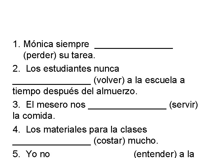 1. Mónica siempre ________ (perder) su tarea. 2. Los estudiantes nunca ________ (volver) a