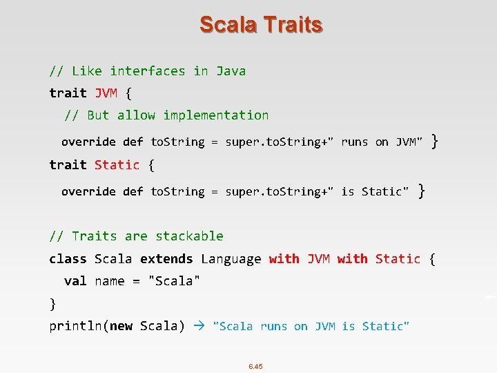 Scala Traits // Like interfaces in Java trait JVM { // But allow implementation