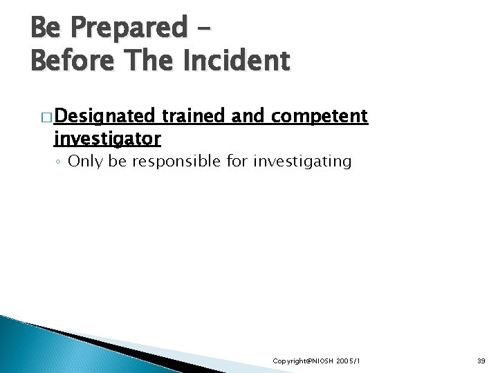Be Prepared – Before The Incident � Designated investigator trained and competent ◦ Only